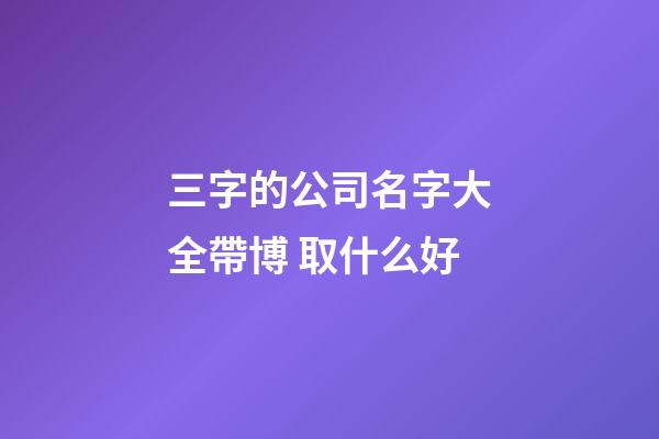 三字的公司名字大全帶博 取什么好-第1張-公司起名-玄機派
